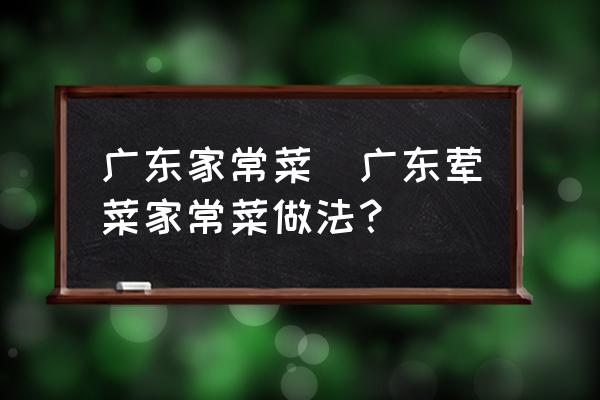 廣東家常菜(廣東葷菜家常菜做法？)