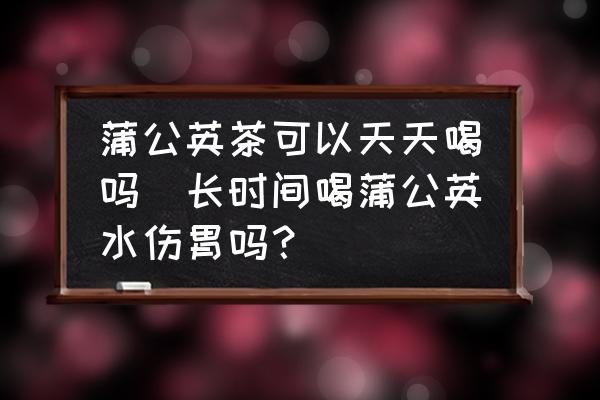 蒲公英茶可以天天喝嗎(長(zhǎng)時(shí)間喝蒲公英水傷胃嗎？)