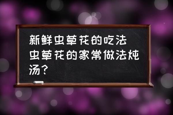 新鮮蟲草花的吃法 蟲草花的家常做法燉湯？