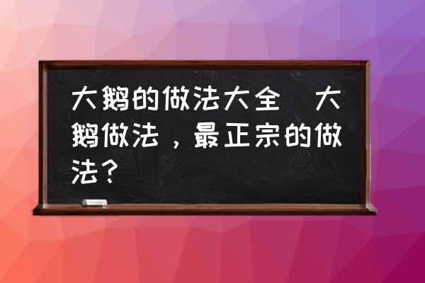 大鵝的做法大全(大鵝做法，最正宗的做法？)