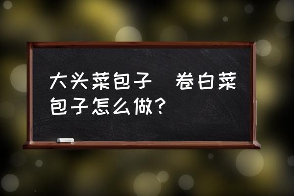 大頭菜包子(卷白菜包子怎么做？)