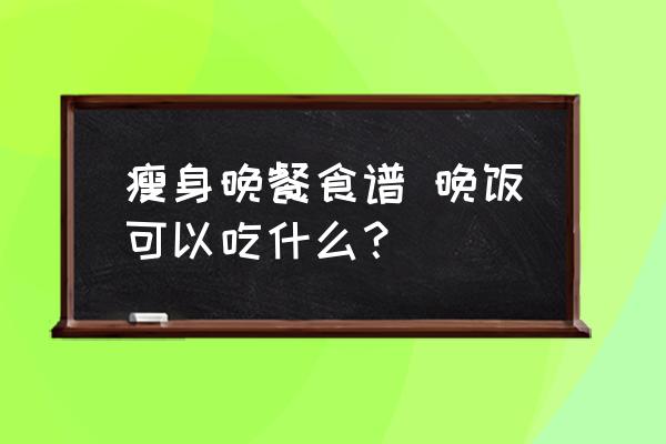瘦身晚餐食譜 晚飯可以吃什么？