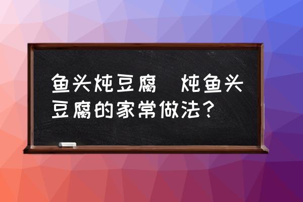 魚頭燉豆腐(燉魚頭豆腐的家常做法？)