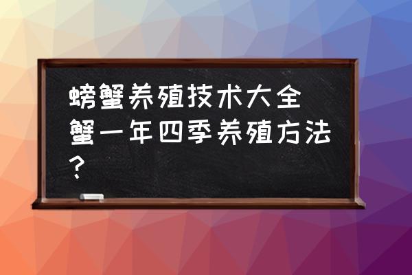 螃蟹養(yǎng)殖技術(shù)大全(蟹一年四季養(yǎng)殖方法？)