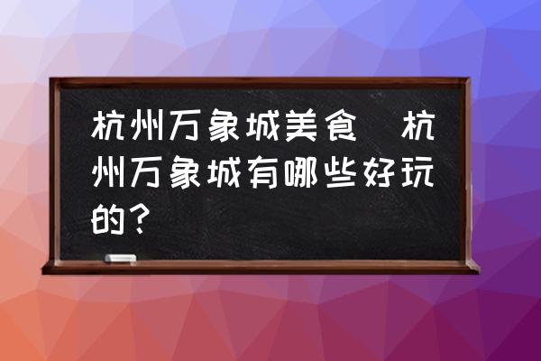 杭州萬(wàn)象城美食(杭州萬(wàn)象城有哪些好玩的？)