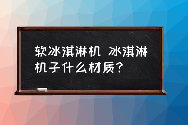 軟冰淇淋機 冰淇淋機子什么材質(zhì)？