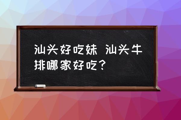 汕頭好吃妹 汕頭牛排哪家好吃？