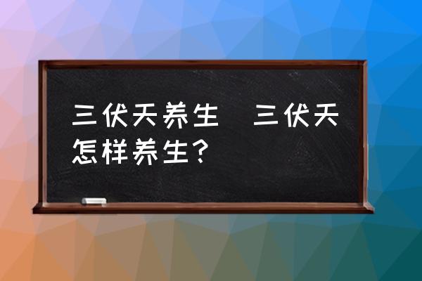 三伏天養(yǎng)生(三伏天怎樣養(yǎng)生？)