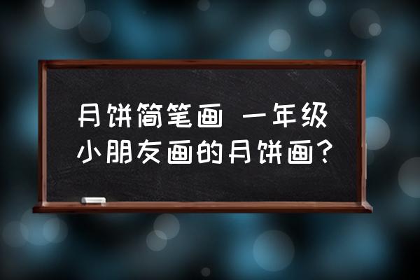 月餅簡(jiǎn)筆畫(huà) 一年級(jí)小朋友畫(huà)的月餅畫(huà)？