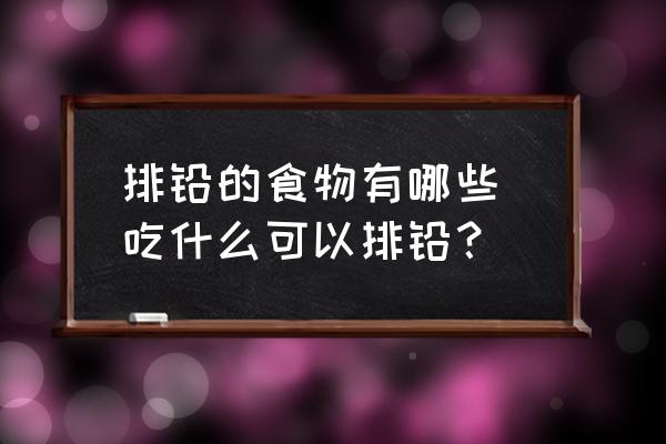排鉛的食物有哪些 吃什么可以排鉛？