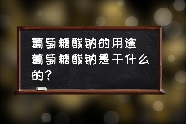 葡萄糖酸鈉的用途(葡萄糖酸鈉是干什么的？)