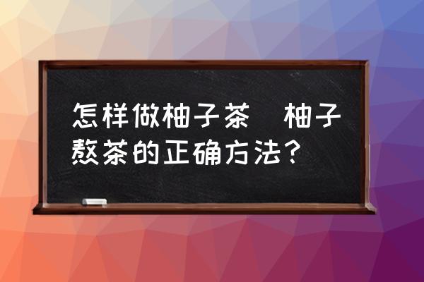 怎樣做柚子茶(柚子熬茶的正確方法？)