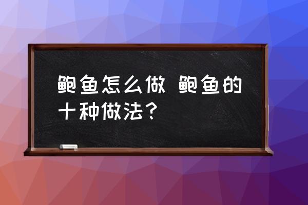鮑魚怎么做 鮑魚的十種做法？