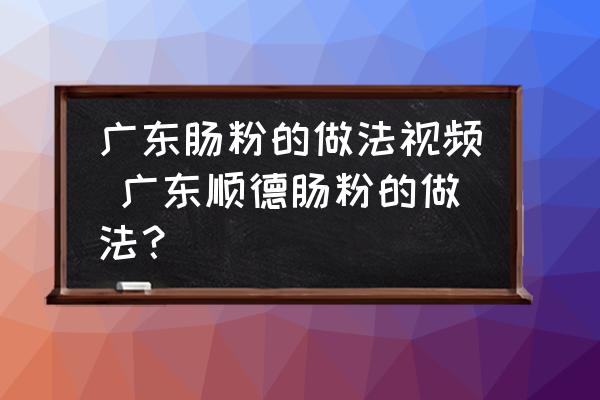 廣東腸粉的做法視頻 廣東順德腸粉的做法？