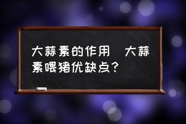 大蒜素的作用(大蒜素喂豬優(yōu)缺點(diǎn)？)
