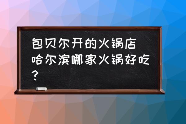 包貝爾開(kāi)的火鍋店 哈爾濱哪家火鍋好吃？