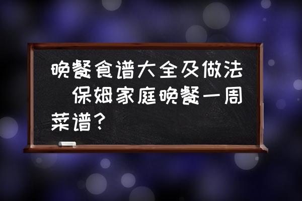 晚餐食譜大全及做法(保姆家庭晚餐一周菜譜？)