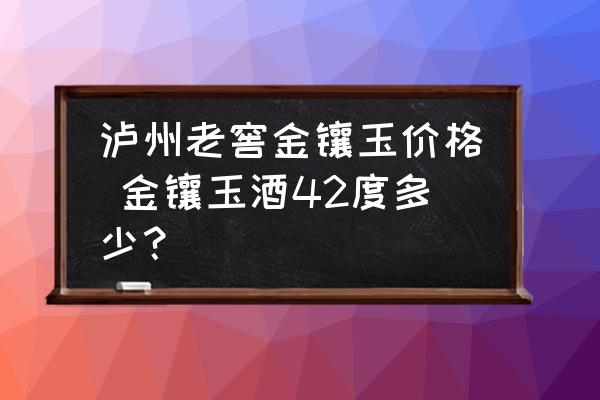 瀘州老窖金鑲玉價格 金鑲玉酒42度多少？