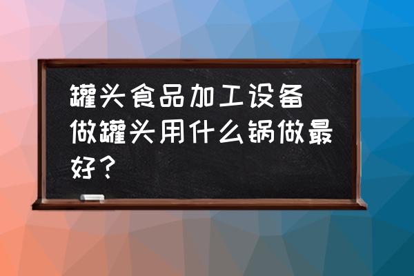 罐頭食品加工設備(做罐頭用什么鍋做最好？)