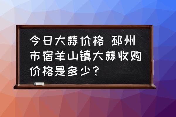 今日大蒜價(jià)格 邳州市宿羊山鎮(zhèn)大蒜收購(gòu)價(jià)格是多少？