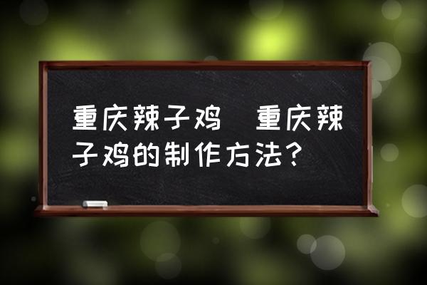 重慶辣子雞(重慶辣子雞的制作方法？)
