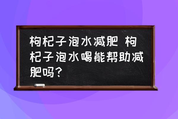 枸杞子泡水減肥 枸杞子泡水喝能幫助減肥嗎？