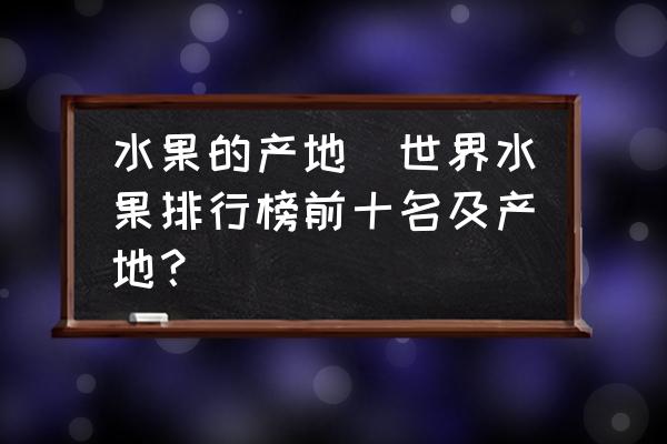 水果的產(chǎn)地(世界水果排行榜前十名及產(chǎn)地？)