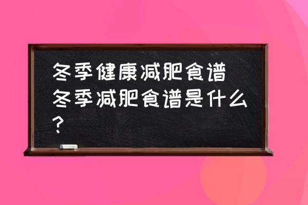 冬季健康減肥食譜 冬季減肥食譜是什么？