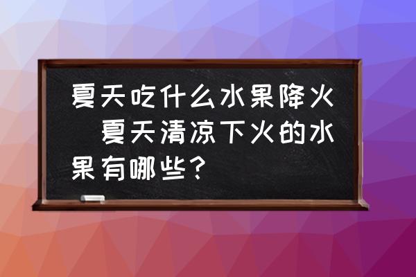 夏天吃什么水果降火(夏天清涼下火的水果有哪些？)