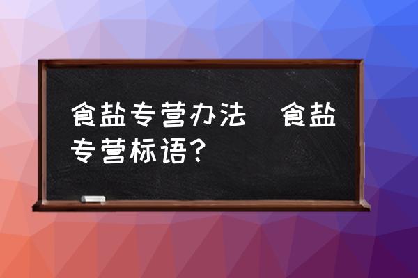 食鹽專營(yíng)辦法(食鹽專營(yíng)標(biāo)語(yǔ)？)