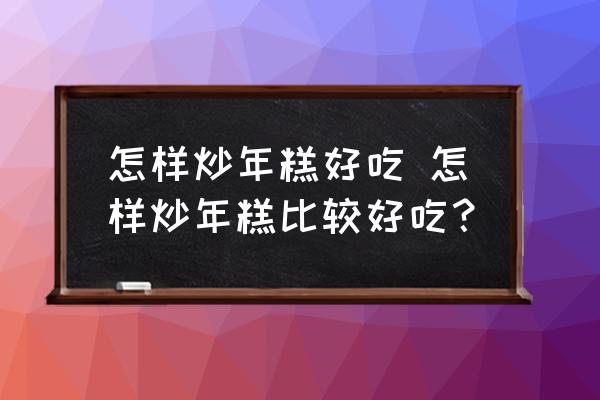 怎樣炒年糕好吃 怎樣炒年糕比較好吃？