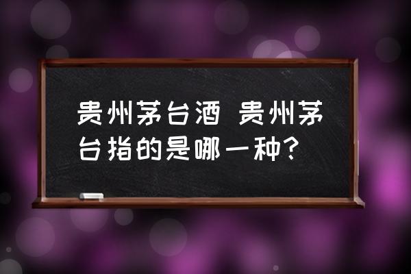 貴州茅臺(tái)酒 貴州茅臺(tái)指的是哪一種？