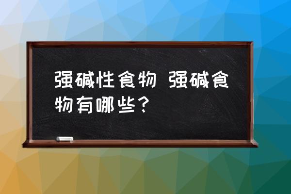 強(qiáng)堿性食物 強(qiáng)堿食物有哪些？