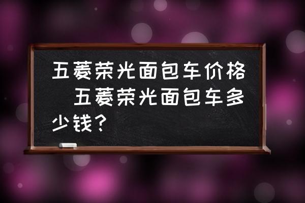五菱榮光面包車價(jià)格(五菱榮光面包車多少錢？)