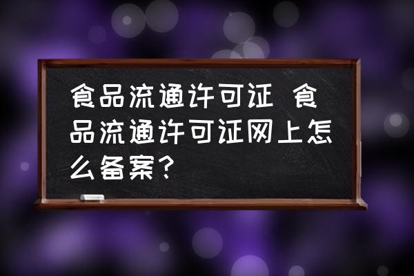 食品流通許可證 食品流通許可證網(wǎng)上怎么備案？