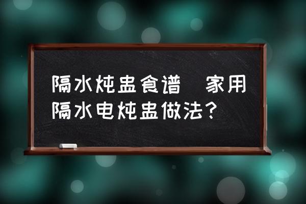 隔水燉盅食譜(家用隔水電燉盅做法？)
