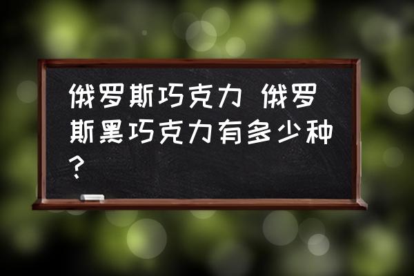 俄羅斯巧克力 俄羅斯黑巧克力有多少種？