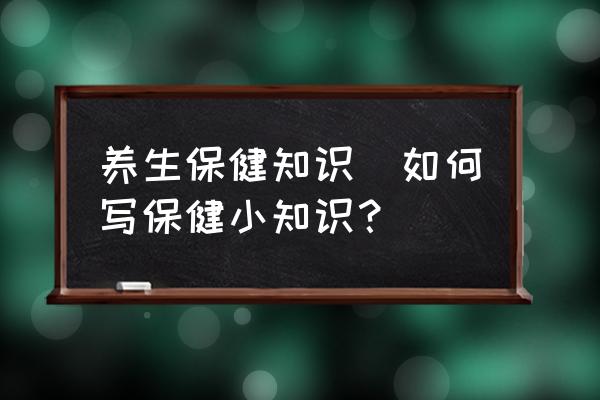 養(yǎng)生保健知識(shí)(如何寫保健小知識(shí)？)