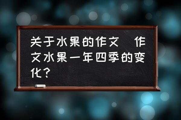 關(guān)于水果的作文(作文水果一年四季的變化？)