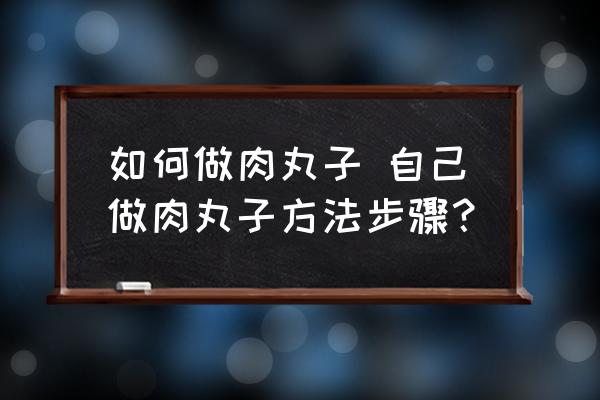 如何做肉丸子 自己做肉丸子方法步驟？
