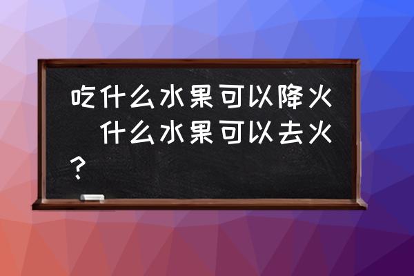 吃什么水果可以降火(什么水果可以去火？)