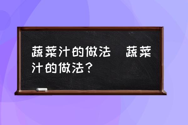 蔬菜汁的做法(蔬菜汁的做法？)