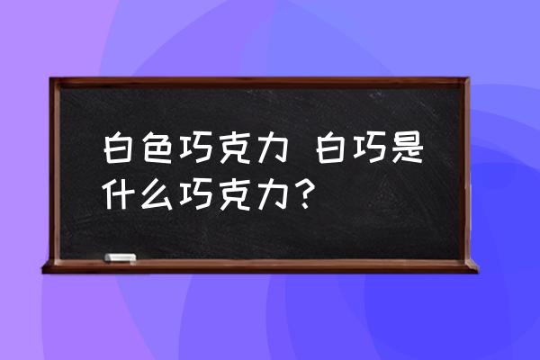 白色巧克力 白巧是什么巧克力？
