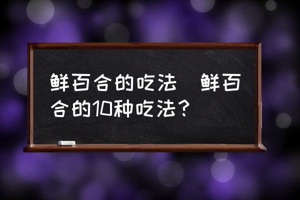 鮮百合的吃法(鮮百合的10種吃法？)