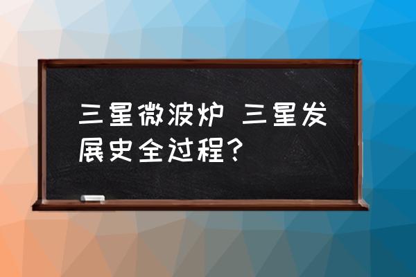 三星微波爐 三星發(fā)展史全過程？