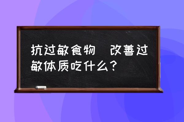 抗過(guò)敏食物(改善過(guò)敏體質(zhì)吃什么？)