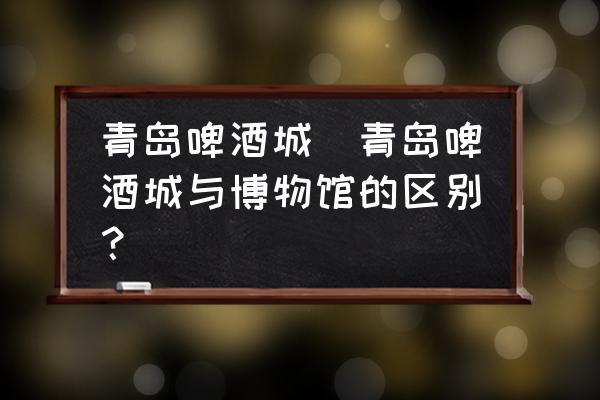 青島啤酒城(青島啤酒城與博物館的區(qū)別？)