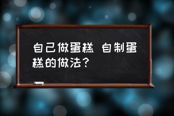 自己做蛋糕 自制蛋糕的做法？