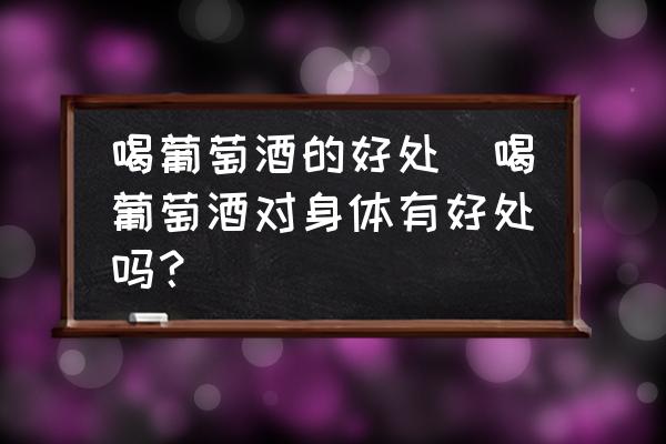 喝葡萄酒的好處(喝葡萄酒對身體有好處嗎？)