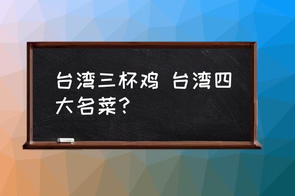 臺(tái)灣三杯雞 臺(tái)灣四大名菜？